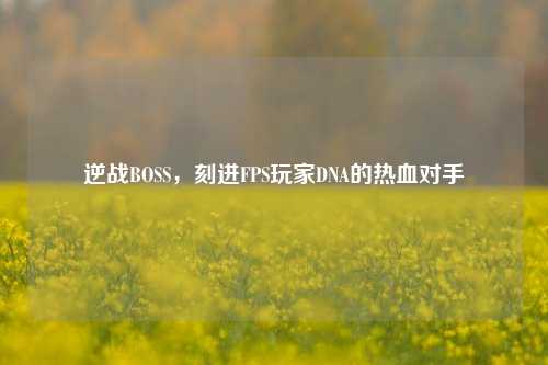 逆战BOSS，刻进FPS玩家DNA的热血对手
