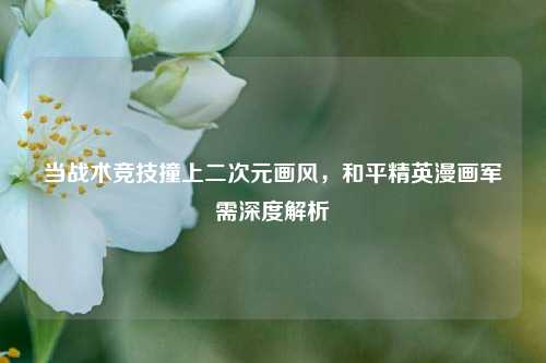 当战术竞技撞上二次元画风，和平精英漫画军需深度解析