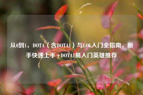 从0到1,DOTA(含DOTA1)与LOL入门全指南,新手快速上手+DOTA1易入门英雄推荐