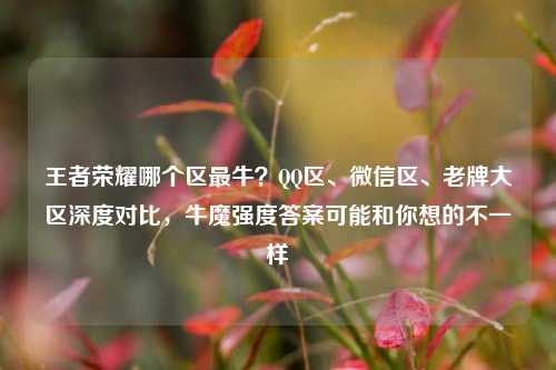 王者荣耀哪个区最牛？QQ区、微信区、老牌大区深度对比，牛魔强度答案可能和你想的不一样