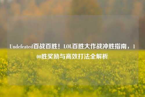 Undefeated百战百胜！LOL百胜大作战冲胜指南，100胜奖励与高效打法全解析