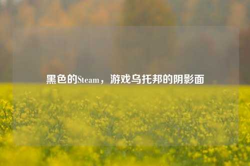 黑色的Steam,游戏乌托邦的阴影面