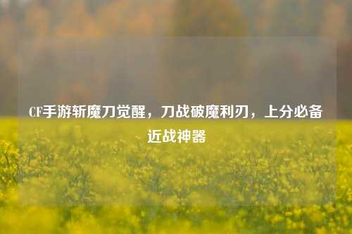 CF手游斩魔刀觉醒，刀战破魔利刃，上分必备近战神器