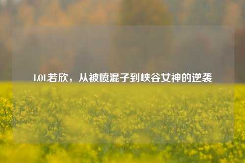 LOL若欣，从被喷混子到峡谷女神的逆袭