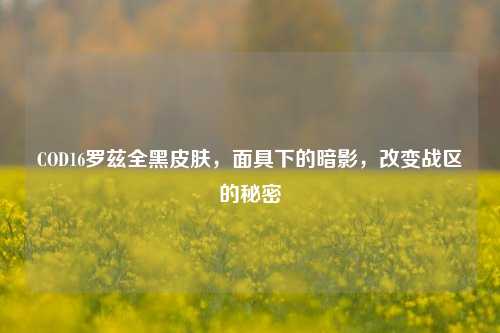 COD16罗兹全黑皮肤，面具下的暗影，改变战区的秘密