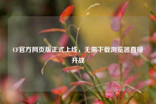 CF官方网页版正式上线，无需下载浏览器直接开战
