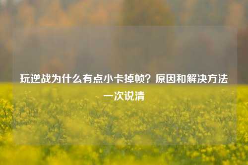 玩逆战为什么有点小卡掉帧？原因和解决方法一次说清