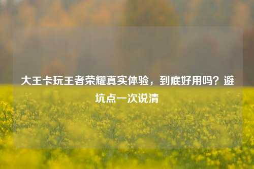 大王卡玩王者荣耀真实体验，到底好用吗？避坑点一次说清