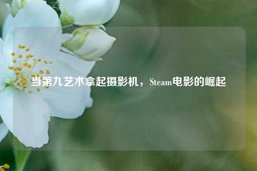 当第九艺术拿起摄影机,Steam电影的崛起