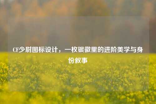 CF少尉图标设计，一枚银徽里的进阶美学与身份叙事
