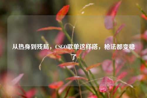 从热身到残局，CSGO歌单这样搭，枪法都变稳了