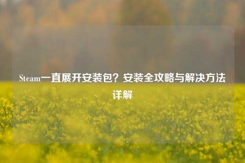 Steam一直展开安装包？安装全攻略与解决方法详解