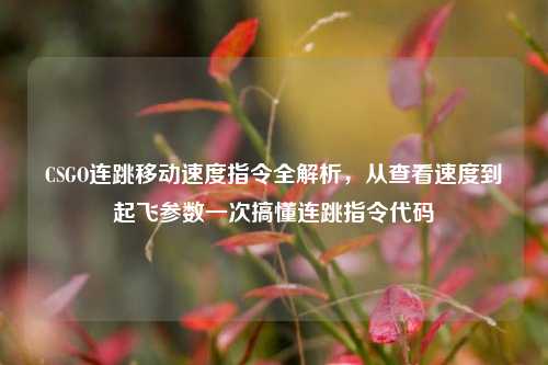 CSGO连跳移动速度指令全解析，从查看速度到起飞参数一次搞懂连跳指令代码
