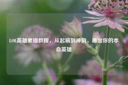LOL英雄素描教程，从起稿到神韵，画出你的本命英雄