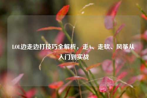 LOL边走边打技巧全解析，走A、走砍、风筝从入门到实战