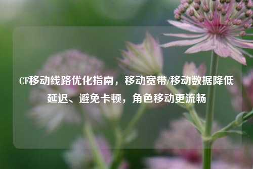 CF移动线路优化指南，移动宽带/移动数据降低延迟、避免卡顿，角色移动更流畅