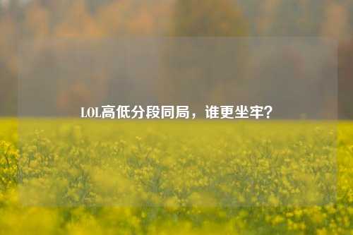 LOL高低分段同局,谁更坐牢?