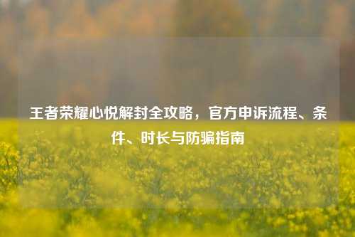王者荣耀心悦解封全攻略，官方申诉流程、条件、时长与防骗指南