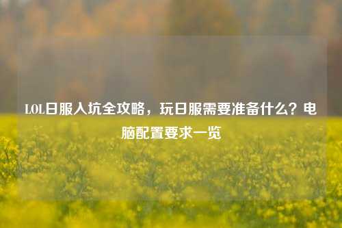 LOL日服入坑全攻略，玩日服需要准备什么？电脑配置要求一览