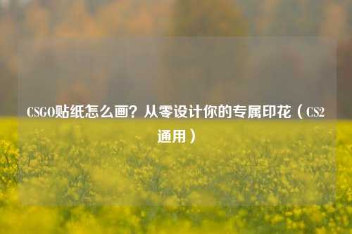 CSGO贴纸怎么画？从零设计你的专属印花（CS2通用）