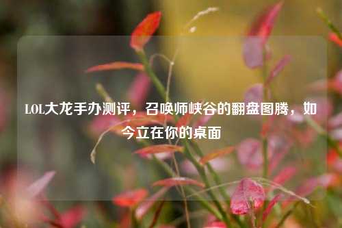 LOL大龙手办测评，召唤师峡谷的翻盘图腾，如今立在你的桌面