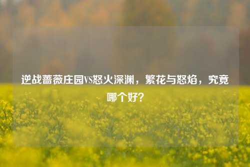 逆战蔷薇庄园VS怒火深渊,繁花与怒焰,究竟哪个好?