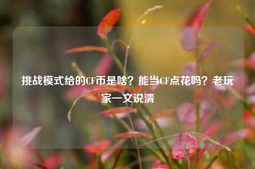 挑战模式给的CF币是啥？能当CF点花吗？老玩家一文说清