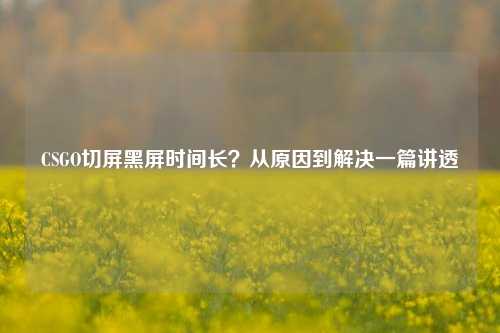 CSGO切屏黑屏时间长？从原因到解决一篇讲透
