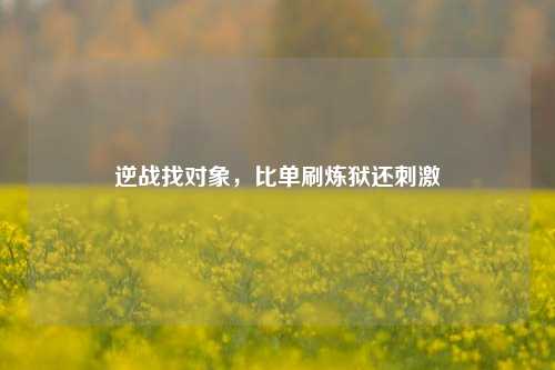 逆战找对象，比单刷炼狱还刺激