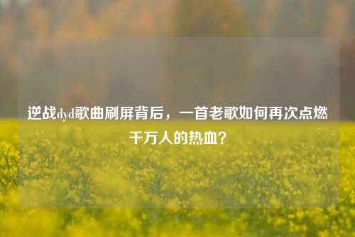 逆战dyd歌曲刷屏背后，一首老歌如何再次点燃千万人的热血？