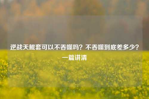 逆战天鲲套可以不吞噬吗?不吞噬到底差多少?一篇讲清