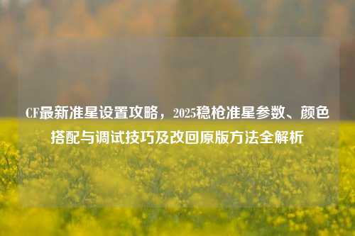CF最新准星设置攻略，2025稳枪准星参数、颜色搭配与调试技巧及改回原版方法全解析