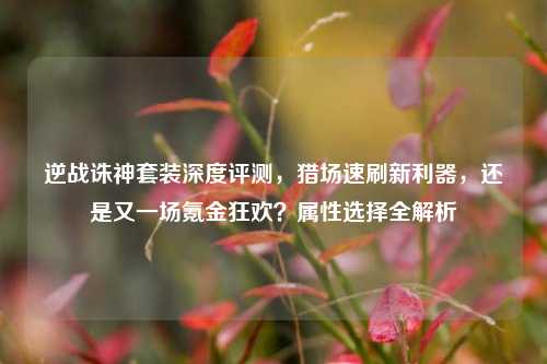 逆战诛神套装深度评测，猎场速刷新利器，还是又一场氪金狂欢？属性选择全解析