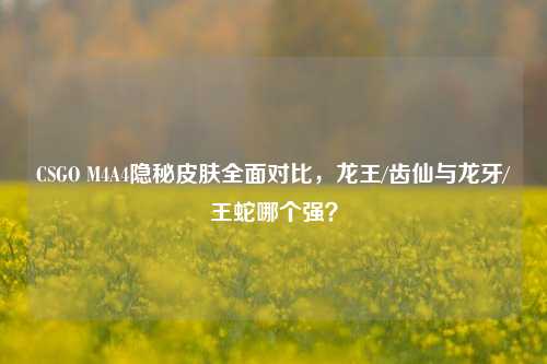 CSGO M4A4隐秘皮肤全面对比,龙王/齿仙与龙牙/王蛇哪个强?