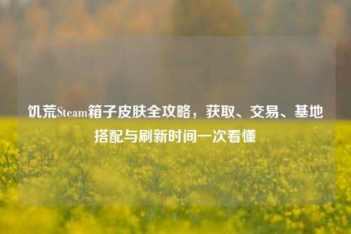 饥荒Steam箱子皮肤全攻略,获取、交易、基地搭配与刷新时间一次看懂