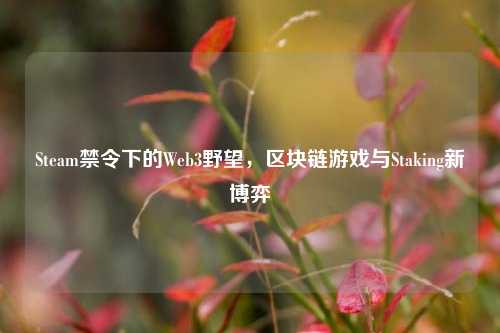 Steam禁令下的Web3野望,区块链游戏与Staking新博弈