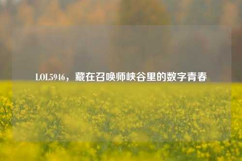 LOL5946，藏在召唤师峡谷里的数字青春