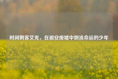 时间刺客艾克,在祖安废墟中倒流命运的少年