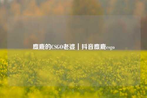 麋鹿的CSGO老婆|抖音麋鹿csgo