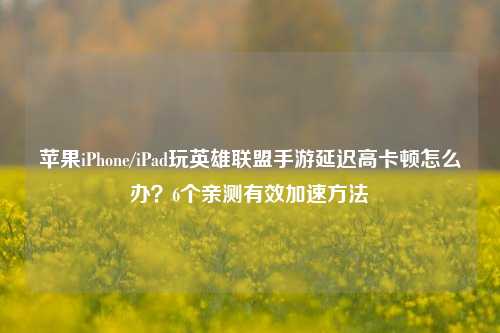苹果iPhone/iPad玩英雄联盟手游延迟高卡顿怎么办？6个亲测有效加速方法