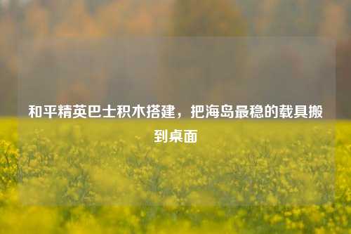 和平精英巴士积木搭建，把海岛最稳的载具搬到桌面