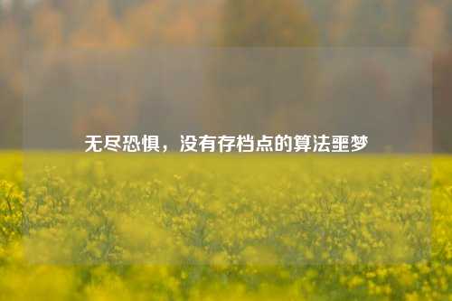 无尽恐惧，没有存档点的算法噩梦