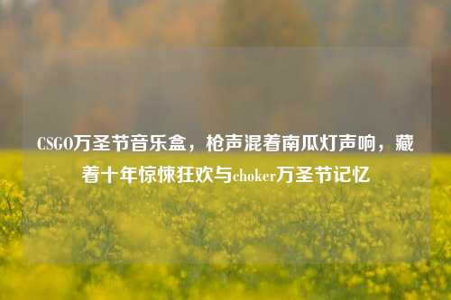 CSGO万圣节音乐盒,枪声混着南瓜灯声响,藏着十年惊悚狂欢与choker万圣节记忆