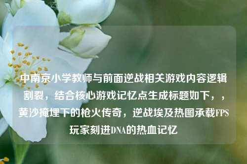 中南京小学教师与前面逆战相关游戏内容逻辑割裂,结合核心游戏记忆点生成标题如下,,黄沙掩埋下的枪火传奇,逆战埃及热图承载FPS玩家刻进DNA的热血记忆