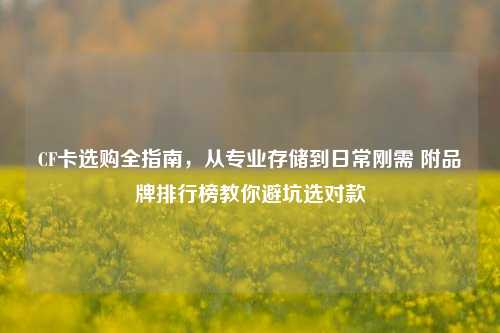 CF卡选购全指南，从专业存储到日常刚需 附品牌排行榜教你避坑选对款