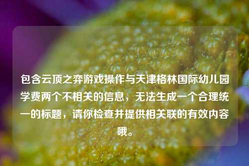 包含云顶之弈游戏操作与天津格林国际幼儿园学费两个不相关的信息,无法生成一个合理统一的标题,请你检查并提供相关联的有效内容哦。