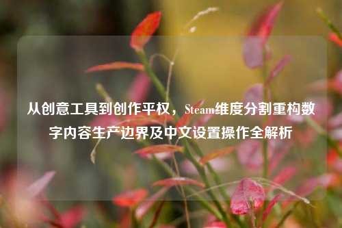从创意工具到创作平权，Steam维度分割重构数字内容生产边界及中文设置操作全解析