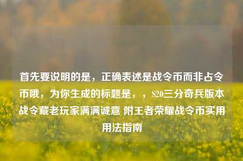 首先要说明的是，正确表述是战令币而非占令币哦，为你生成的标题是，，S20三分奇兵版本战令藏老玩家满满诚意 附王者荣耀战令币实用用法指南