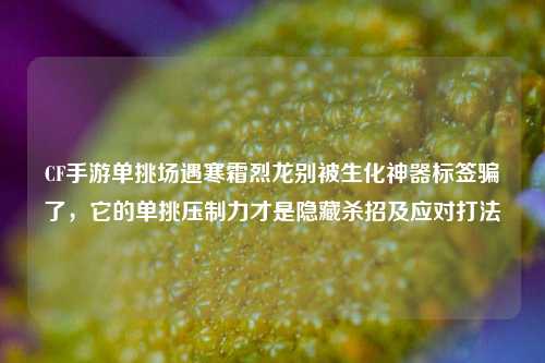 CF手游单挑场遇寒霜烈龙别被生化神器标签骗了，它的单挑压制力才是隐藏杀招及应对打法
