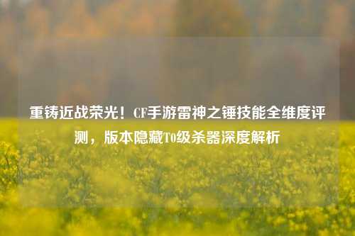 重铸近战荣光！CF手游雷神之锤技能全维度评测，版本隐藏T0级杀器深度解析